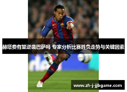 赫塔费有望逆袭巴萨吗 专家分析比赛胜负走势与关键因素 赫塔费有望逆袭巴萨吗 专家分析比赛胜负走势与关键因素