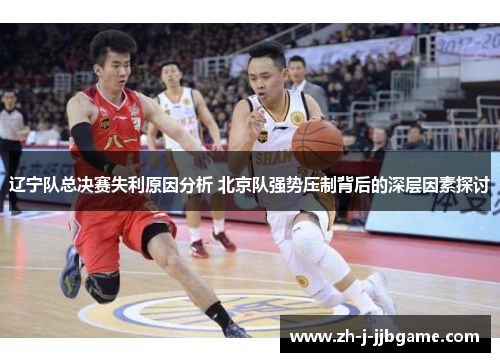 辽宁队总决赛失利原因分析 北京队强势压制背后的深层因素探讨