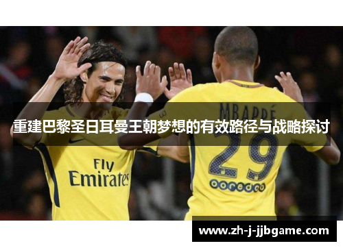 重建巴黎圣日耳曼王朝梦想的有效路径与战略探讨 重建巴黎圣日耳曼王朝梦想的有效路径与战略探讨