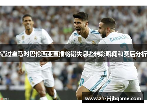 错过皇马对巴伦西亚直播将错失哪些精彩瞬间和赛后分析 错过皇马对巴伦西亚直播将错失哪些精彩瞬间和赛后分析