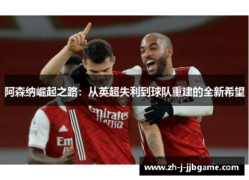 阿森纳崛起之路:从英超失利到球队重建的全新希望 阿森纳崛起之路:从英超失利到球队重建的全新希望