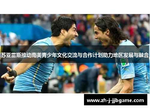 苏亚雷斯推动南美青少年文化交流与合作计划助力地区发展与融合 苏亚雷斯推动南美青少年文化交流与合作计划助力地区发展与融合