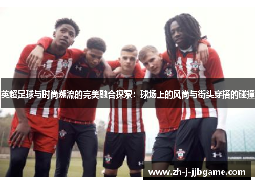 英超足球与时尚潮流的完美融合探索:球场上的风尚与街头穿搭的碰撞 英超足球与时尚潮流的完美融合探索:球场上的风尚与街头穿搭的碰撞