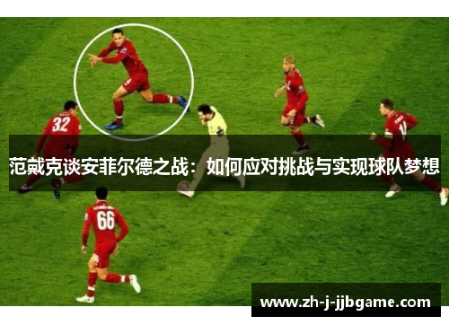 范戴克谈安菲尔德之战：如何应对挑战与实现球队梦想