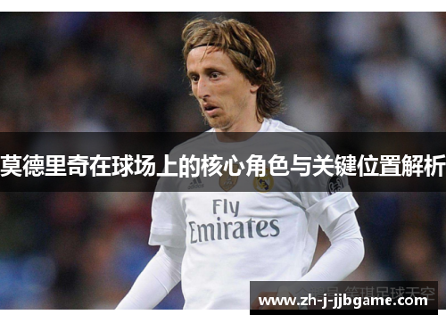 莫德里奇在球场上的核心角色与关键位置解析 莫德里奇在球场上的核心角色与关键位置解析