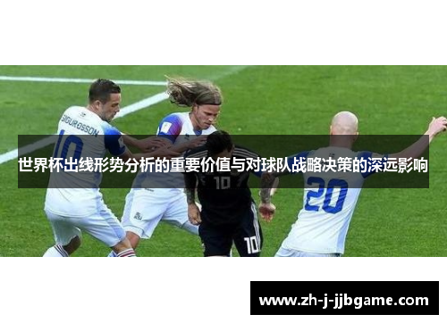 世界杯出线形势分析的重要价值与对球队战略决策的深远影响