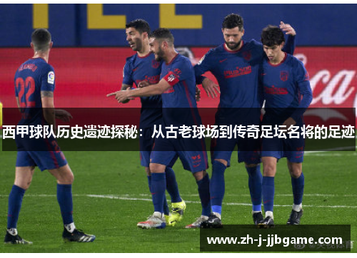 西甲球队历史遗迹探秘：从古老球场到传奇足坛名将的足迹