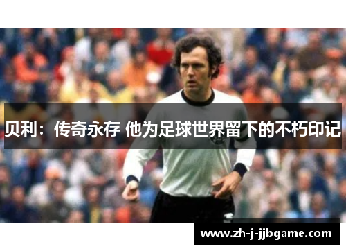 贝利：传奇永存 他为足球世界留下的不朽印记
