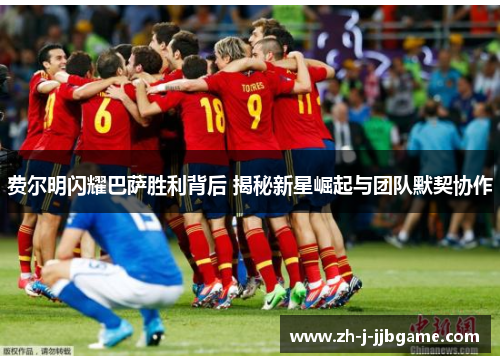 费尔明闪耀巴萨胜利背后 揭秘新星崛起与团队默契协作