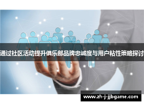 通过社区活动提升俱乐部品牌忠诚度与用户粘性策略探讨 通过社区活动提升俱乐部品牌忠诚度与用户粘性策略探讨