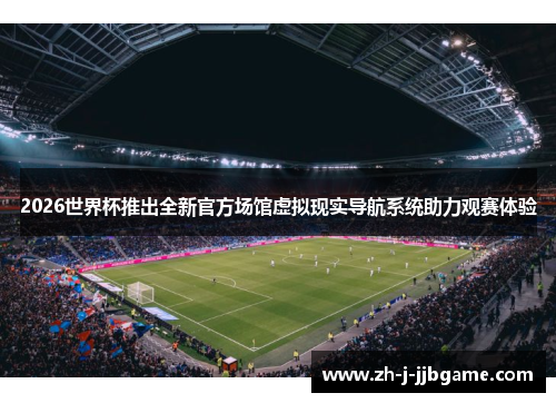 2026世界杯推出全新官方场馆虚拟现实导航系统助力观赛体验 2026世界杯推出全新官方场馆虚拟现实导航系统助力观赛体验