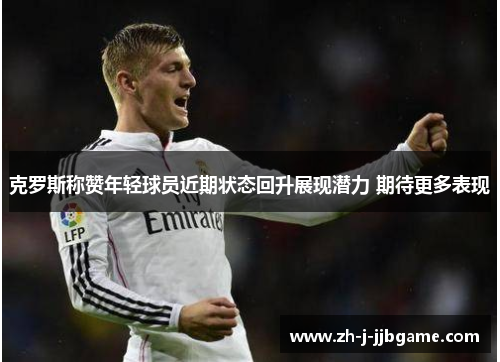 克罗斯称赞年轻球员近期状态回升展现潜力 期待更多表现 克罗斯称赞年轻球员近期状态回升展现潜力 期待更多表现