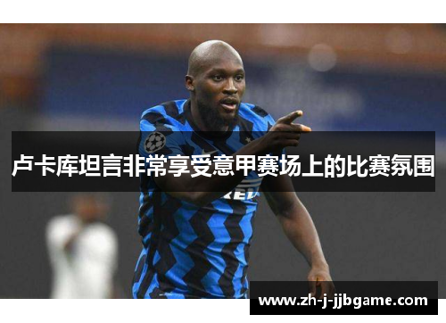 卢卡库坦言非常享受意甲赛场上的比赛氛围 卢卡库坦言非常享受意甲赛场上的比赛氛围
