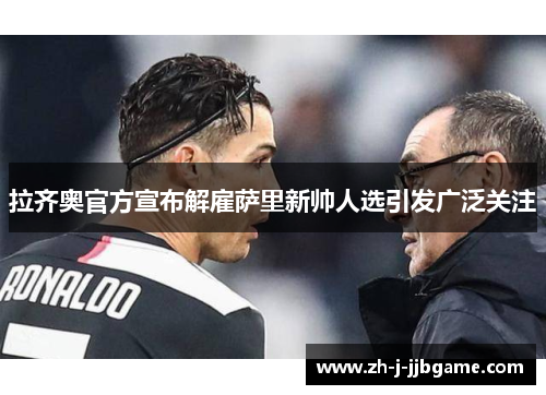 拉齐奥官方宣布解雇萨里新帅人选引发广泛关注