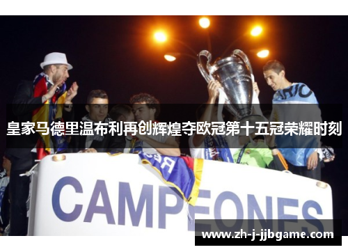 皇家马德里温布利再创辉煌夺欧冠第十五冠荣耀时刻 皇家马德里温布利再创辉煌夺欧冠第十五冠荣耀时刻