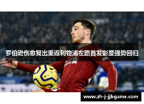 罗伯逊伤愈复出重返利物浦左路首发彰显强势回归 罗伯逊伤愈复出重返利物浦左路首发彰显强势回归