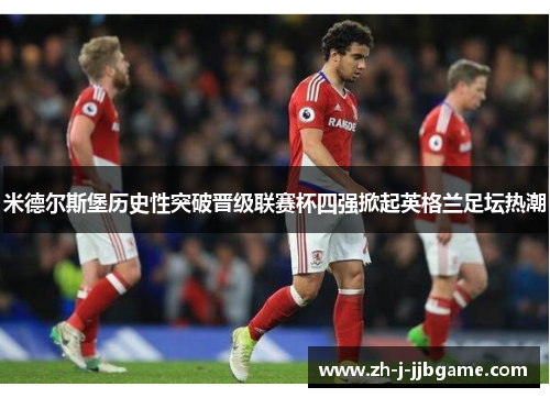 米德尔斯堡历史性突破晋级联赛杯四强掀起英格兰足坛热潮 米德尔斯堡历史性突破晋级联赛杯四强掀起英格兰足坛热潮