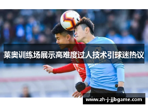 莱奥训练场展示高难度过人技术引球迷热议 莱奥训练场展示高难度过人技术引球迷热议