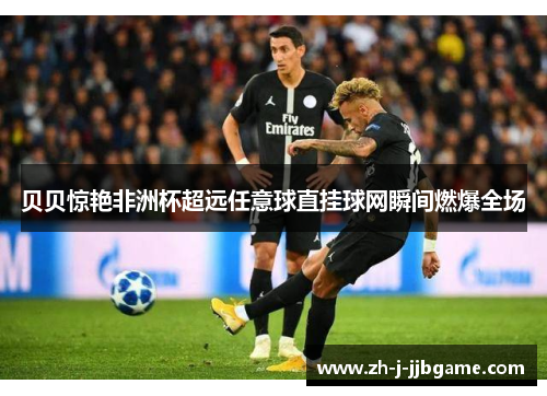 贝贝惊艳非洲杯超远任意球直挂球网瞬间燃爆全场 贝贝惊艳非洲杯超远任意球直挂球网瞬间燃爆全场