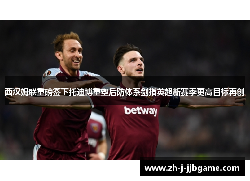 西汉姆联重磅签下托迪博重塑后防体系剑指英超新赛季更高目标再创 西汉姆联重磅签下托迪博重塑后防体系剑指英超新赛季更高目标再创