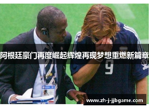 阿根廷豪门再度崛起辉煌再现梦想重燃新篇章 阿根廷豪门再度崛起辉煌再现梦想重燃新篇章
