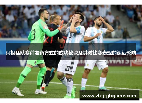 阿根廷队赛前准备方式的成功秘诀及其对比赛表现的深远影响