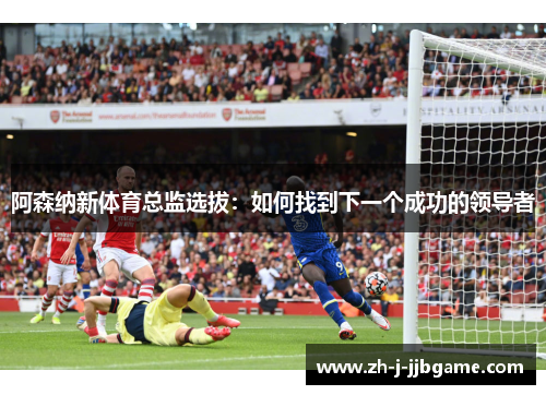 阿森纳新体育总监选拔：如何找到下一个成功的领导者