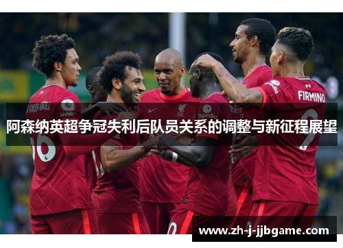 阿森纳英超争冠失利后队员关系的调整与新征程展望