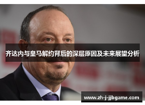 齐达内与皇马解约背后的深层原因及未来展望分析