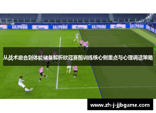 从战术磨合到体能储备解析欧冠赛前训练核心侧重点与心理调适策略 从战术磨合到体能储备解析欧冠赛前训练核心侧重点与心理调适策略