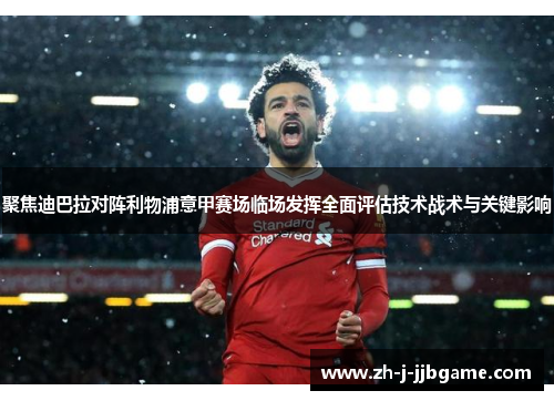 聚焦迪巴拉对阵利物浦意甲赛场临场发挥全面评估技术战术与关键影响 聚焦迪巴拉对阵利物浦意甲赛场临场发挥全面评估技术战术与关键影响