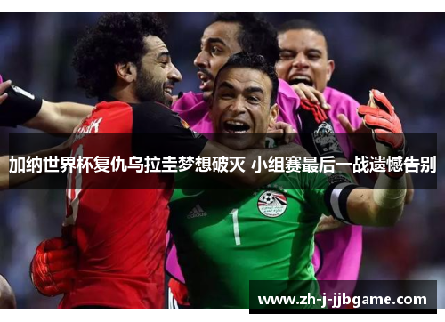 加纳世界杯复仇乌拉圭梦想破灭 小组赛最后一战遗憾告别