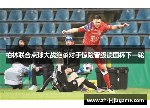柏林联合点球大战绝杀对手惊险晋级德国杯下一轮 柏林联合点球大战绝杀对手惊险晋级德国杯下一轮