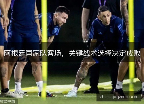 阿根廷国家队客场，关键战术选择决定成败