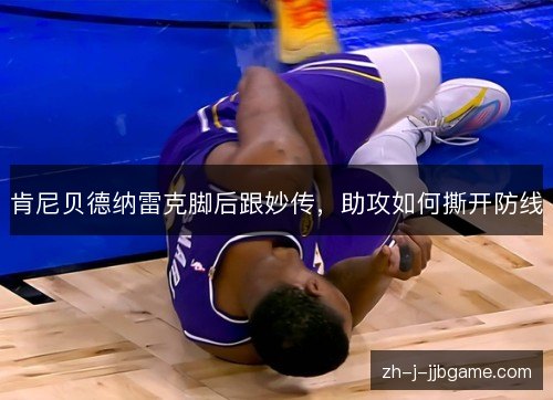 肯尼贝德纳雷克脚后跟妙传,助攻如何撕开防线 肯尼贝德纳雷克脚后跟妙传,助攻如何撕开防线