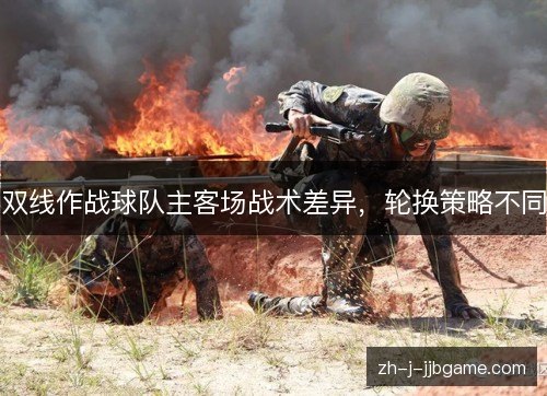双线作战球队主客场战术差异,轮换策略不同 双线作战球队主客场战术差异,轮换策略不同