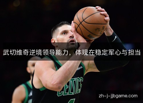 武切维奇逆境领导能力,体现在稳定军心与担当 武切维奇逆境领导能力,体现在稳定军心与担当