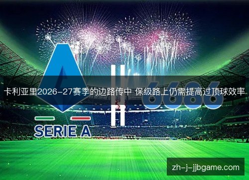 卡利亚里2026-27赛季的边路传中 保级路上仍需提高过顶球效率 卡利亚里2026-27赛季的边路传中 保级路上仍需提高过顶球效率